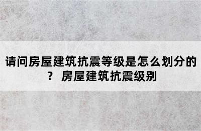 请问房屋建筑抗震等级是怎么划分的？ 房屋建筑抗震级别